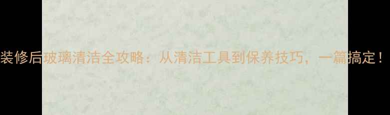 图片 装修后玻璃清洁全攻略：从清洁工具到保养技巧，一篇搞定！