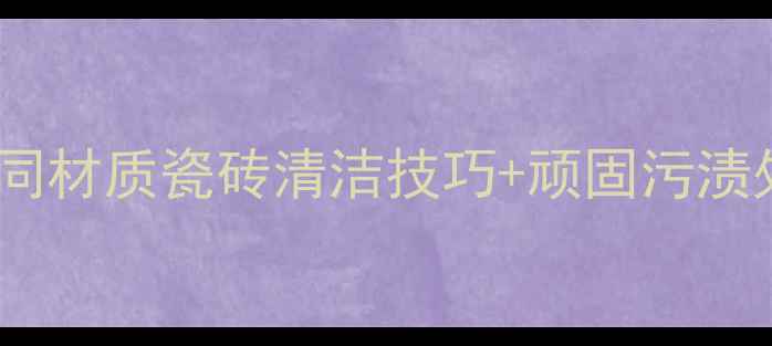 图片 装修后瓷砖清洁全攻略！不同材质瓷砖清洁技巧+顽固污渍处理方法，附日常保养秘籍1