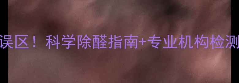 图片 装修后甲醛超标5大误区！科学除醛指南+专业机构检测对比，附真实案例1