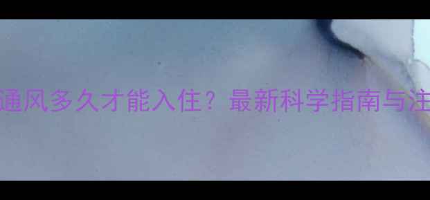 图片 装修后通风多久才能入住？最新科学指南与注意事项