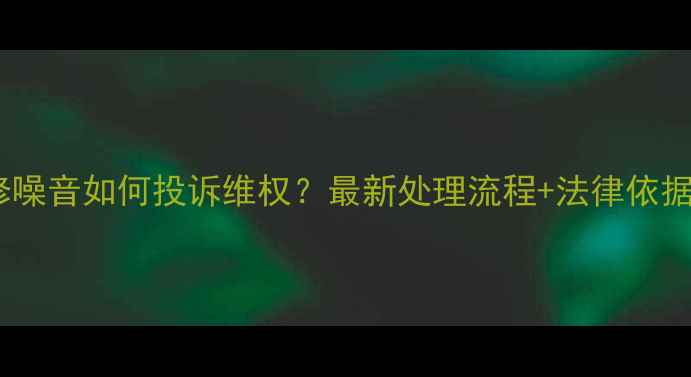 图片 装修噪音如何投诉维权？最新处理流程+法律依据全2