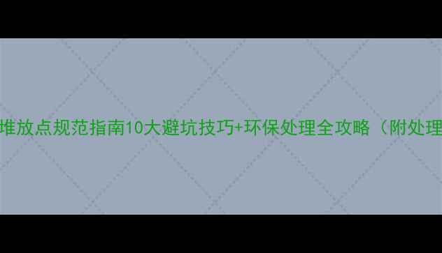 图片 装修垃圾堆放点规范指南10大避坑技巧+环保处理全攻略（附处理流程图）