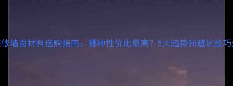 图片 装修墙面材料选购指南：哪种性价比最高？5大趋势和避坑技巧全