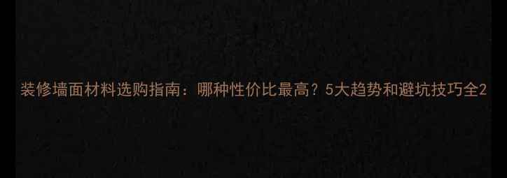 图片 装修墙面材料选购指南：哪种性价比最高？5大趋势和避坑技巧全2