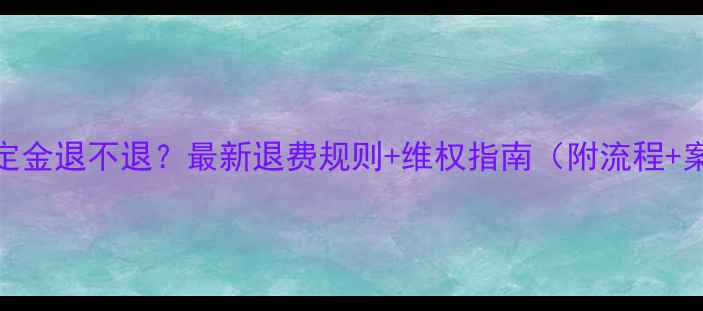 图片 装修定金退不退？最新退费规则+维权指南（附流程+案例）