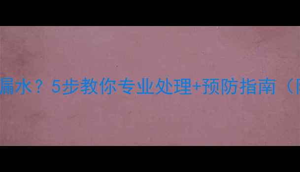 图片 装修导致楼下漏水？5步教你专业处理+预防指南（附避坑清单）2