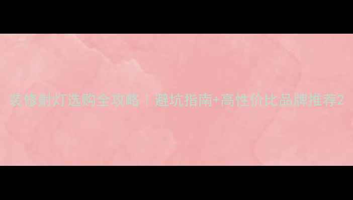 图片 装修射灯选购全攻略｜避坑指南+高性价比品牌推荐2