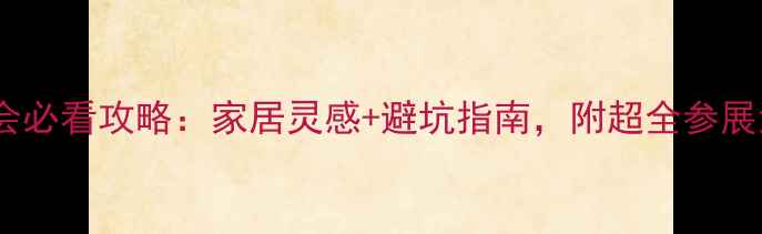 图片 装修展会必看攻略：家居灵感+避坑指南，附超全参展清单！1