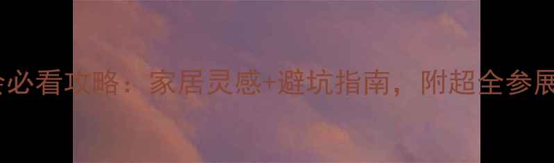 图片 装修展会必看攻略：家居灵感+避坑指南，附超全参展清单！2