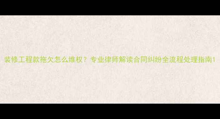 图片 装修工程款拖欠怎么维权？专业律师解读合同纠纷全流程处理指南1