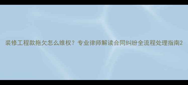 图片 装修工程款拖欠怎么维权？专业律师解读合同纠纷全流程处理指南2