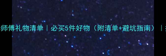 图片 装修师傅礼物清单｜必买5件好物（附清单+避坑指南）｜推荐