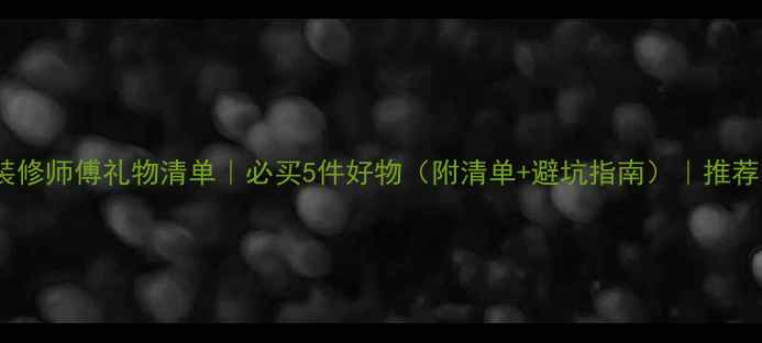 图片 装修师傅礼物清单｜必买5件好物（附清单+避坑指南）｜推荐1