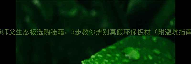 图片 装修师父生态板选购秘籍：3步教你辨别真假环保板材（附避坑指南）1