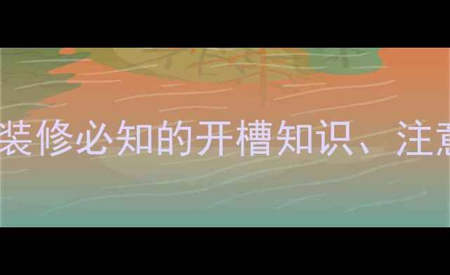图片 装修开槽全：家庭装修必知的开槽知识、注意事项与避坑指南1