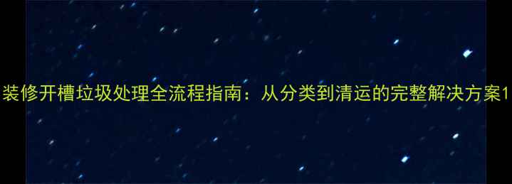 图片 装修开槽垃圾处理全流程指南：从分类到清运的完整解决方案1