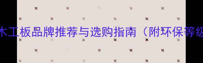 图片 装修必备！高性价比木工板品牌推荐与选购指南（附环保等级、密度等核心指标）