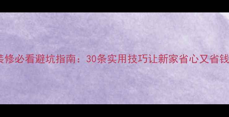 图片 装修必看避坑指南：30条实用技巧让新家省心又省钱1