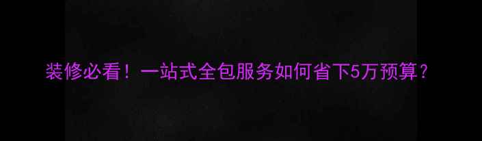 图片 装修必看！一站式全包服务如何省下5万预算？