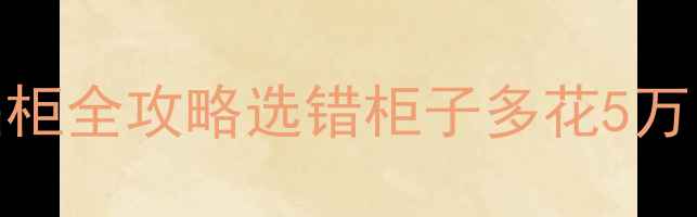 图片 装修必看！定制柜vs成品柜全攻略选错柜子多花5万！附避坑指南+选购清单2