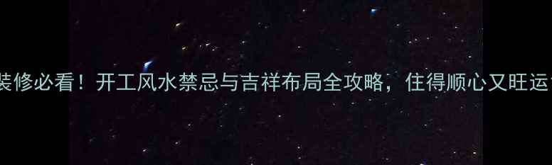 图片 装修必看！开工风水禁忌与吉祥布局全攻略，住得顺心又旺运1