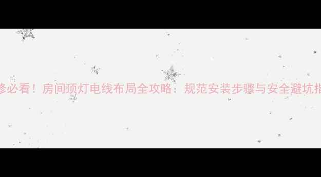 图片 装修必看！房间顶灯电线布局全攻略：规范安装步骤与安全避坑指南