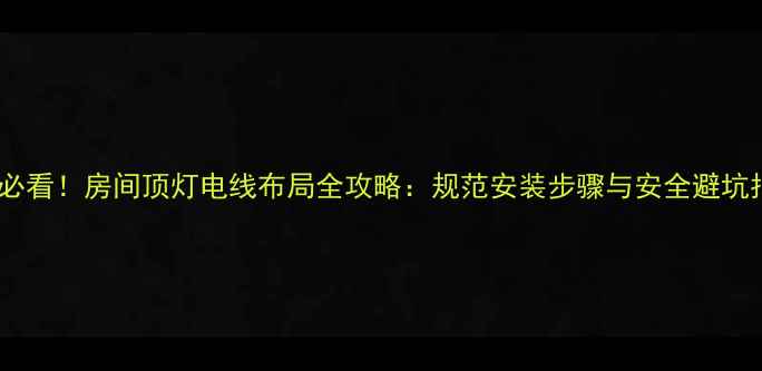 图片 装修必看！房间顶灯电线布局全攻略：规范安装步骤与安全避坑指南1