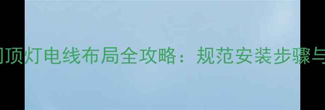 图片 装修必看！房间顶灯电线布局全攻略：规范安装步骤与安全避坑指南2