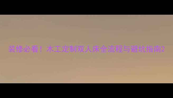 图片 装修必看！木工定制双人床全流程与避坑指南2