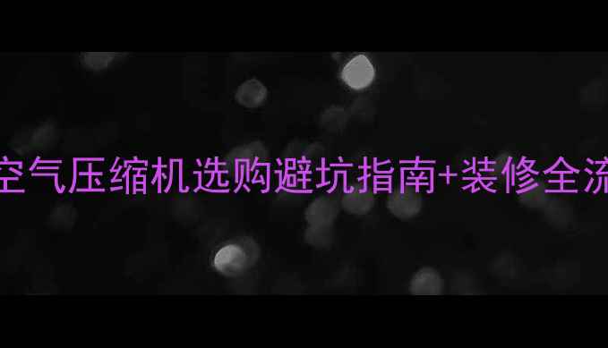 图片 装修必看！空气压缩机选购避坑指南+装修全流程使用攻略