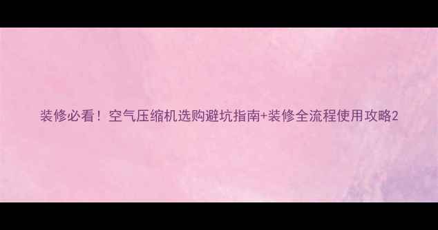 图片 装修必看！空气压缩机选购避坑指南+装修全流程使用攻略2