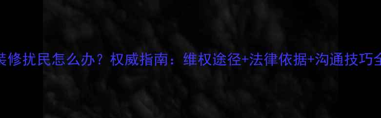 图片 装修扰民怎么办？权威指南：维权途径+法律依据+沟通技巧全