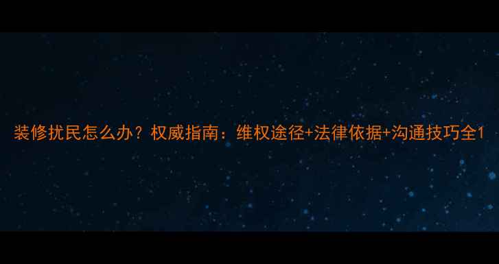 图片 装修扰民怎么办？权威指南：维权途径+法律依据+沟通技巧全1