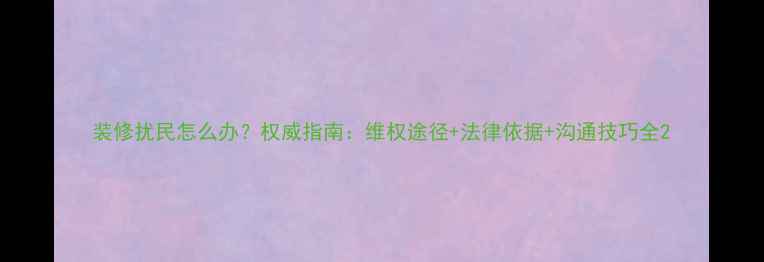 图片 装修扰民怎么办？权威指南：维权途径+法律依据+沟通技巧全2