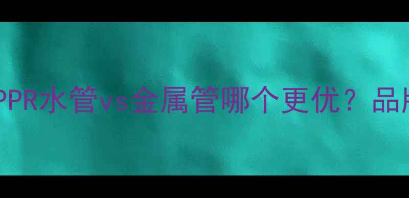 图片 装修改水材料全攻略：PPR水管vs金属管哪个更优？品牌推荐与选购避坑指南1