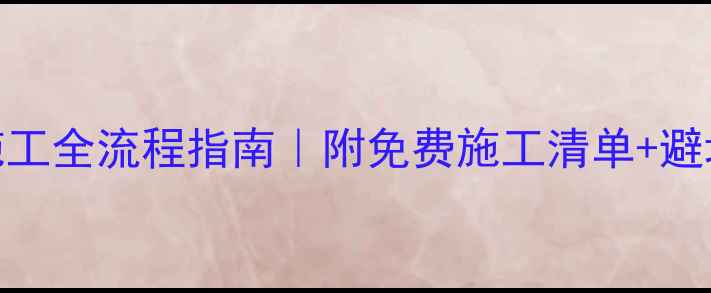 图片 装修施工全流程指南｜附免费施工清单+避坑攻略