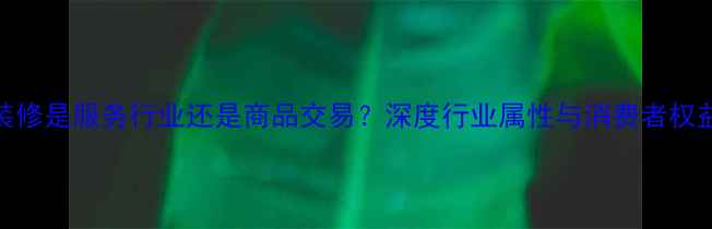 图片 装修是服务行业还是商品交易？深度行业属性与消费者权益