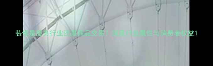 图片 装修是服务行业还是商品交易？深度行业属性与消费者权益1