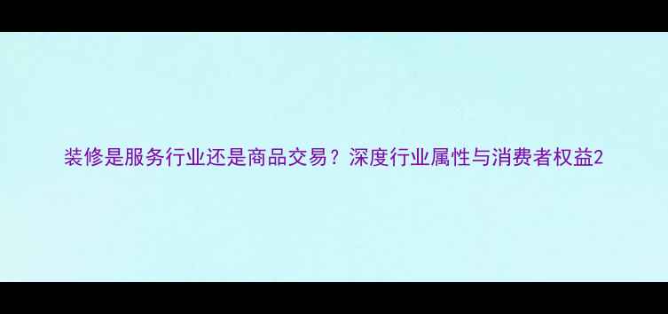 图片 装修是服务行业还是商品交易？深度行业属性与消费者权益2