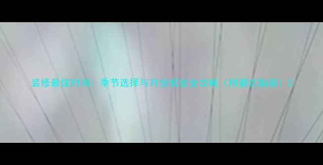 图片 装修最佳时间：季节选择与月份规划全攻略（附避坑指南）2