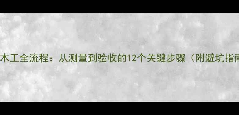 图片 装修木工全流程：从测量到验收的12个关键步骤（附避坑指南）1