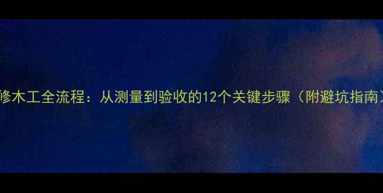 图片 装修木工全流程：从测量到验收的12个关键步骤（附避坑指南）2
