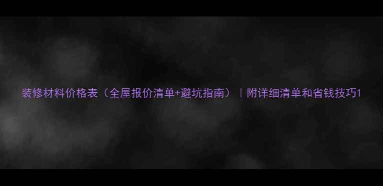 图片 装修材料价格表（全屋报价清单+避坑指南）｜附详细清单和省钱技巧1