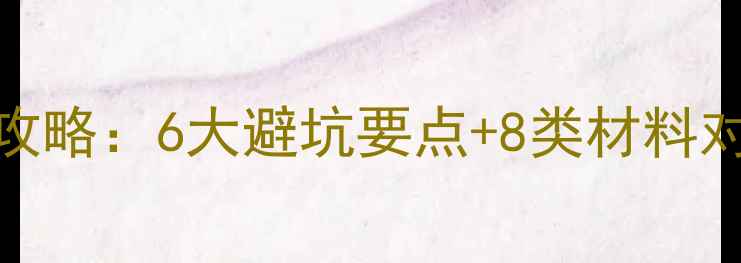 图片 装修材料选购全攻略：6大避坑要点+8类材料对比，附品牌推荐
