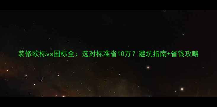 图片 装修欧标vs国标全：选对标准省10万？避坑指南+省钱攻略