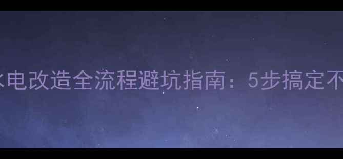 图片 装修水电改造全流程避坑指南：5步搞定不踩雷2