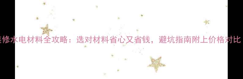 图片 装修水电材料全攻略：选对材料省心又省钱，避坑指南附上价格对比！
