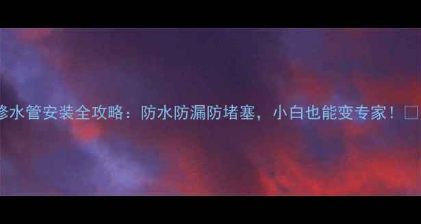 图片 装修水管安装全攻略：防水防漏防堵塞，小白也能变专家！🚿🔧2