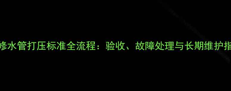图片 装修水管打压标准全流程：验收、故障处理与长期维护指南