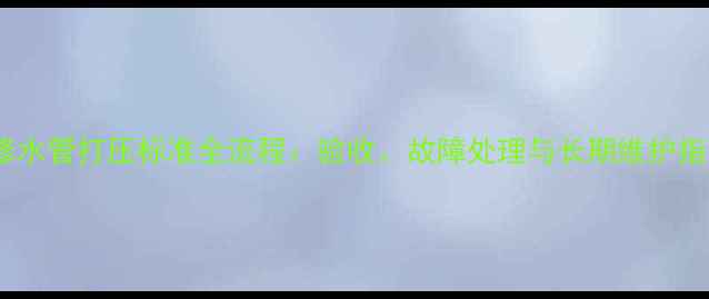 图片 装修水管打压标准全流程：验收、故障处理与长期维护指南2